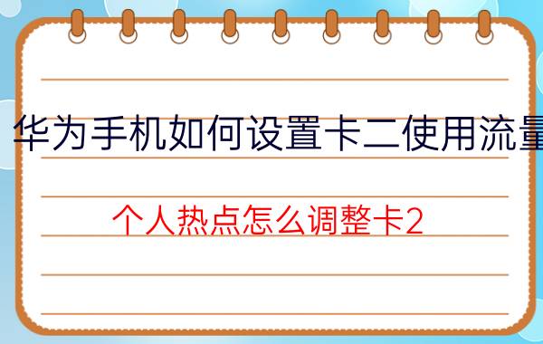 华为手机如何设置卡二使用流量 个人热点怎么调整卡2？